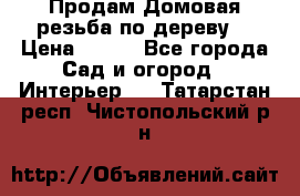 Продам Домовая резьба по дереву  › Цена ­ 500 - Все города Сад и огород » Интерьер   . Татарстан респ.,Чистопольский р-н